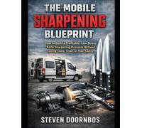 The Mobile Sharpening Blueprint: How to build a profitable, low stress knife sharpening business without losing tools, trust or your sanity