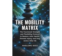 THE MOBILITY MATRIX: The Functional Strength and Flexibility Protocol to Restore Joint Health, Prevent Injury, and Stay Active After 40