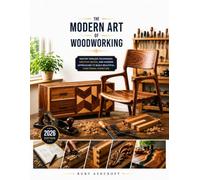 The Modern Art of Woodworking: Master Essential Tools, Refined Joinery, Creative Techniques, and Beautiful Finishing for Exceptional Handmade Projects