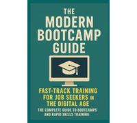 The Modern Bootcamp Guide: Fast-Track Training for Job Seekers in the Digital Age: The Complete Guide to Bootcamps and Rapid Skills Training (Digital ... Beyond: Unlocking the Future of Technology)