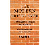 The Modern Bricklayer - A Practical Work on Bricklaying in all its Branches - Volume III: With Special Selections on Tiling and Slating, Specifications Estimating, Etc: 3