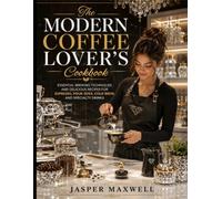 The Modern Coffee Lover's Cookbook: Essential Brewing Techniques and Delicious Recipes for Espresso, Pour-Over, Cold Brew, and Specialty Drinks