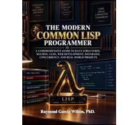 The Modern Common Lisp Programmer: A Comprehensive Guide to Data Structures, Macros, CLOS, Web Development, Databases, Concurrency, and Real-World Projects