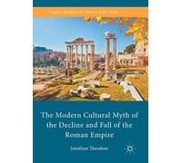 The Modern Cultural Myth of the Decline and Fall of the Roman Empire (Palgrave Studies in the History of the Media)