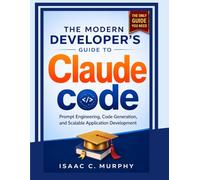 The Modern Developer’s Guide to Claude Code: Prompt Engineering, Code Generation, and Scalable Application Development