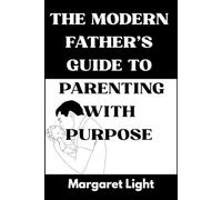 The Modern Father’s Guide to Parenting with Purpose.: Supportive advice helping fathers parent intentionally, build strong bonds, and nurture growth.