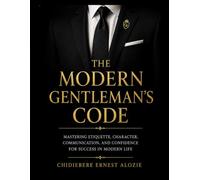 The Modern Gentleman's Code: A Practical Guide to Modern Etiquette, Professional Conduct, Social Confidence, and Personal Excellence