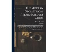 The Modern Geometrical Stair-Builder's Guide: Being a Plain Practical System of Hand-Railing, Embracing All Its Necessary Details, and Geometrically ... Use of the Most Important Principles of Pra