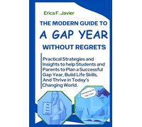 The Modern Guide To A Gap Year Without Regrets: Practical Strategies And Insights To Help Students And Parents To Plan A Successful Gap Year, Build Life Skills, And Thrive In Today’s Changing World