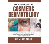 THE MODERN GUIDE TO COSMETIC DERMATOLOGY: Everything Aesthetic Practitioners Need to Know About Botox, Fillers, Skin Resurfacing, and Cutting-Ege Treatments for Natural-Looking Results