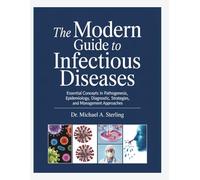 THE MODERN GUIDE TO INFECTIOUS DISEASES: Essential Concepts In Pathogenesis, Epidemiology, Diagnostic Strategies, And Management Approaches