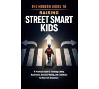 THE MODERN GUIDE TO RAISING STREET SMART KIDS: A Practical Guide to Teaching Safety, Awareness, Decision-Making, and Confidence for Real-Life Situations