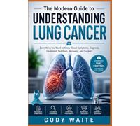 The Modern Guide to Understanding Lung Cancer: Everything You Need to Know About Symptoms, Diagnosis, Treatment, Nutrition, Recovery, and Support
