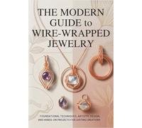 The Modern Guide to Wire-Wrapped Jewelry: Foundational Techniques, Artistic Design, and Hands-On Projects for Lasting Creations