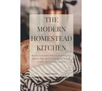 The Modern Homestead Kitchen: How to Ditch Ultra-Processed Convenience, Reclaim Your Kitchen, and Build a Slower, Simpler, More Nourishing Home