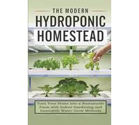 The Modern Hydroponic Homestead: Turn Your Home into a Sustainable Farm with Indoor Gardening and Innovative Water-Grow Methods
