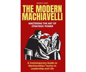 The Modern Machiavelli: Mastering the Art of Strategic Power: A Contemporary Guide to Machiavellian Tactics in Leadership and Life