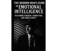 The Modern Man's Guide to Emotional Intelligence: Reclaiming Strength, Connection, and Inner Clarity