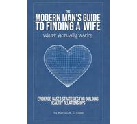 THE MODERN MAN'S GUIDE TO FINDING A WIFE: What Actually Works - Evidence-Based Strategies for Building Healthy Relationships