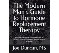 The Modern Man's Guide to Hormone Replacement Therapy: How Testosterone Optimization Can Restore Energy, Strength, and Vitality at Any Age