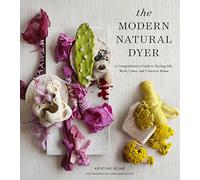 The Modern Natural Dyer: A Comprehensive Guide to Dyeing Silk, Wool, Linen, and Cotton at Home