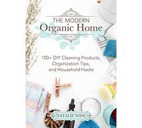 The Modern Organic Home: 100+ DIY Cleaning Products, Organization Tips, and Household Hacks