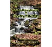 The Modern Photographer's Guide to Shooting Waterfalls: Volume 1
