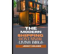 The Modern Shipping Container Living Bible: The Blueprint To Mastering the Art of Efficient and Stylish Living And Having A Home In A Box