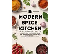 The Modern Spice Kitchen: Global Recipes for Bold, Fresh, and Vibrant Meals-Master Spice Blends and Transform Your Cooking with Fresh, Bold Ideas
