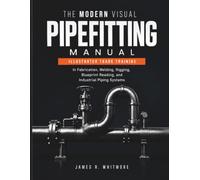 THE MODERN VISUAL PIPEFITTING MANUAL: Illustrated Trade Training in Fabrication, Welding, Rigging, Blueprint Reading, and Industrial Piping Systems