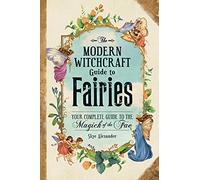 The Modern Witchcraft Guide to Fairies Your Complete Guide to the Magick of the Fae