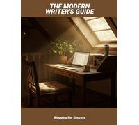 The Modern Writer'S Guide: Blogging For Success