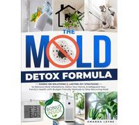 The Mold Detox Formula: Hands-on Solutions & Lasting DIY Strategies to Remove Mold Infestations, Detox Your Home, & Safeguard Your Family’s Health with Budget-Friendly Methods to Stop Recurring Mold