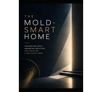 The Mold-Smart Home: Preventing Mold, Managing Moisture, and Creating a Healthy Home