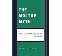 The Moltke Myth: Prussian War Planning, 1857-1871: Prussian War Planning