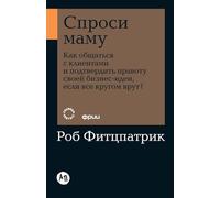 Спроси маму: Как общаться с клиентами и подтвердить правоту своей бизнес-идеи, если все кругом врут? (The Mom Test: How to talk to customers & learn if ... everyone is lying to you)
