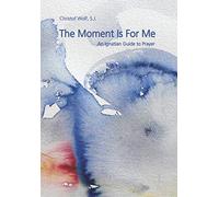 The Moment Is For Me: An Ignatian Guide to Prayer