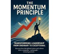 The Momentum Principle Transforming Leadership from Ordinary to Exceptional: Discover how disciplined vision and culture drive companies-and people-toward greatness