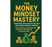 The Money Mindset Mastery: Crush Debt, Build Wealth Like the 1%, and Achieve Financial Freedom: Unconventional Strategies for Side Hustle Success and Six-Figure Living