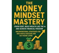 The Money Mindset Mastery: Crush Debt, Build Wealth Like the 1%, and Achieve Financial Freedom: Unconventional Strategies for Side Hustle Success and Six-Figure Living