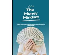 The Money Mindset: Unlock Your Earning Potential, Manage Finances, and Build Lasting Wealth