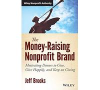 The Money-Raising Nonprofit Brand: Motivating Donors to Give, Give Happily, and Keep on Giving (Wiley Nonprofit Authority)