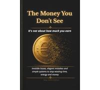The Money You Don’t See: Invisible Leaks, Elegant Mistakes, and Simple Systems to Stop Losing Time, Energy, and Money