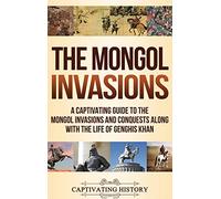 The Mongol Invasions: A Captivating Guide to the Mongol Invasions and Conquests along with the Life of Genghis Khan