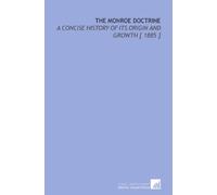 The Monroe Doctrine: A Concise History of Its Origin and Growth [ 1885 ]