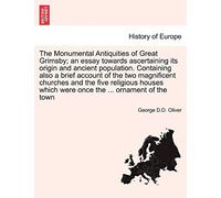The Monumental Antiquities of Great Grimsby; An Essay Towards Ascertaining Its Origin and Ancient Population. Containing Also a Brief Account of the ... Which Were Once the ... Ornament of the Town