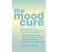 The Mood Cure: Take Charge of Your Emotions in 24 Hours Using Food and Supplements