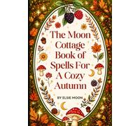 The Moon Cottage Book of Spells for a Cozy Fall: A Whimsical Cottagecore Guide to Autumn Magic, Cozy Rituals, Seasonal Spells, Self-Care, Slow Living and Everyday Enchantment