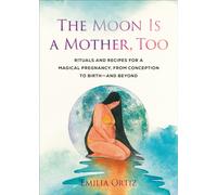 The Moon is a Mother, Too : Rituals and Recipes for a Magical Pregnancy, from Conception to Birth - and Beyond