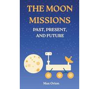 The Moon Missions - Past, Present, and Future: The Story of Lunar Exploration from the Space Race to the Artemis and Chang'e Era